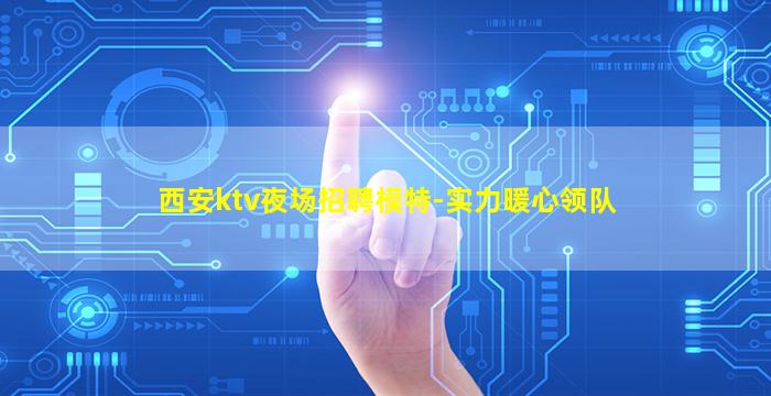 西安ktv夜场招聘模特-实力暖心领队